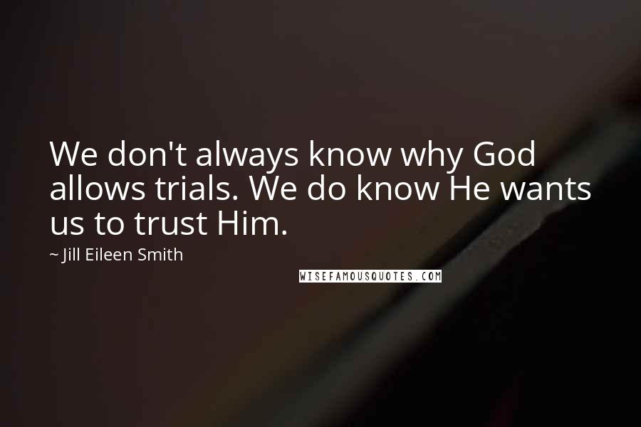 Jill Eileen Smith Quotes: We don't always know why God allows trials. We do know He wants us to trust Him.