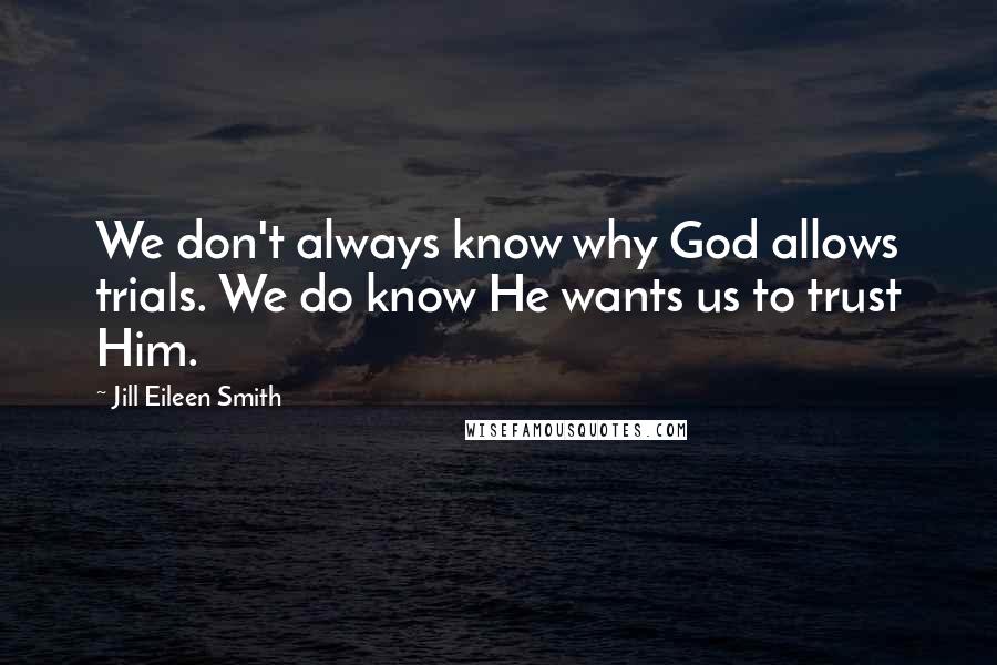 Jill Eileen Smith Quotes: We don't always know why God allows trials. We do know He wants us to trust Him.