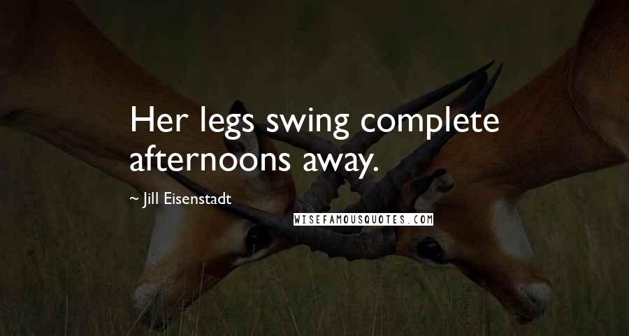 Jill Eisenstadt Quotes: Her legs swing complete afternoons away.