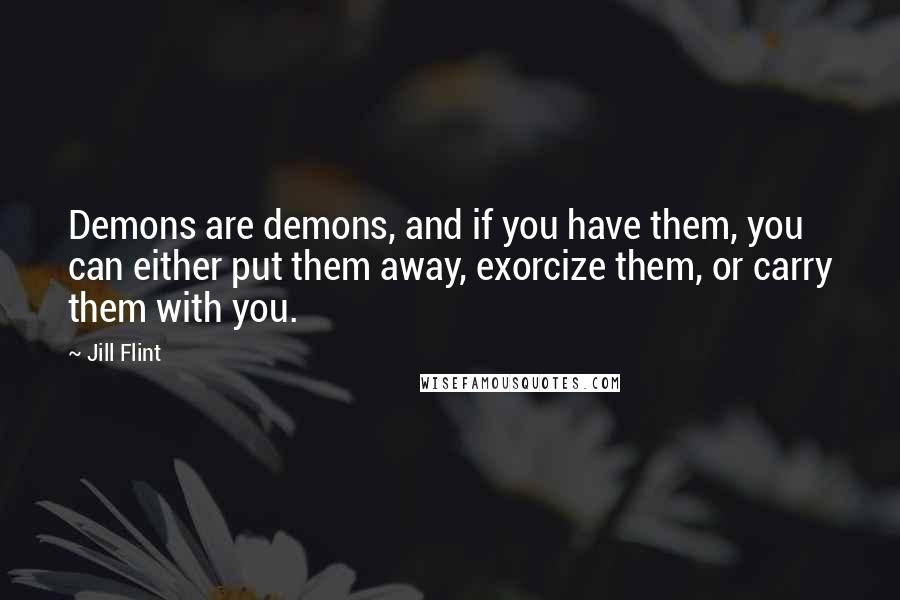 Jill Flint Quotes: Demons are demons, and if you have them, you can either put them away, exorcize them, or carry them with you.