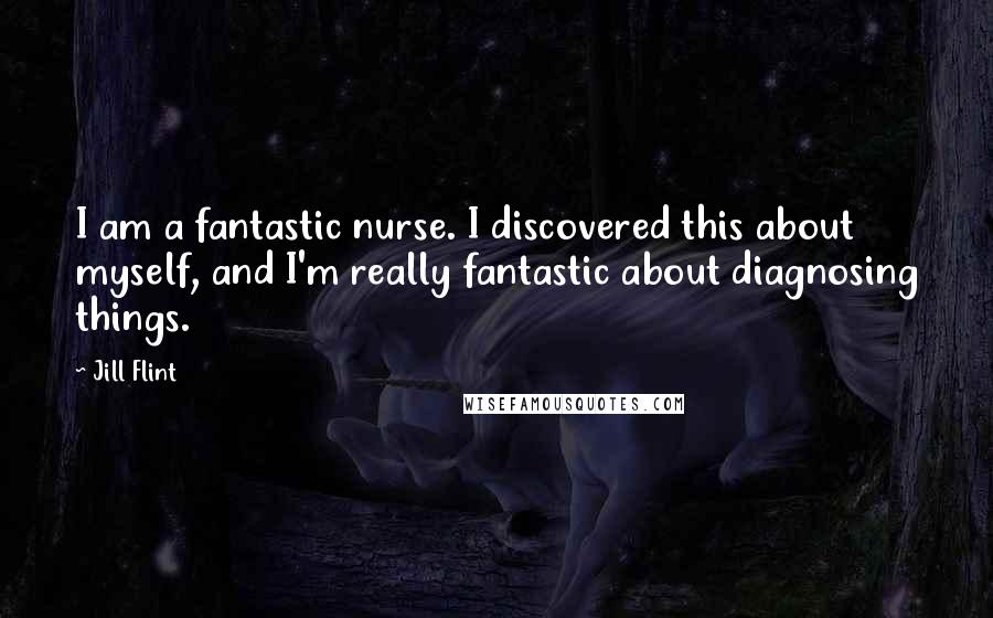 Jill Flint Quotes: I am a fantastic nurse. I discovered this about myself, and I'm really fantastic about diagnosing things.