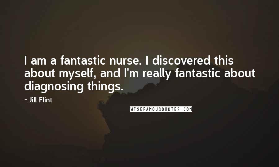 Jill Flint Quotes: I am a fantastic nurse. I discovered this about myself, and I'm really fantastic about diagnosing things.