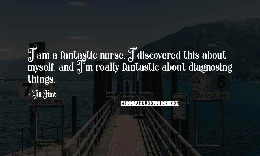 Jill Flint Quotes: I am a fantastic nurse. I discovered this about myself, and I'm really fantastic about diagnosing things.