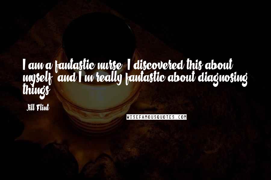 Jill Flint Quotes: I am a fantastic nurse. I discovered this about myself, and I'm really fantastic about diagnosing things.