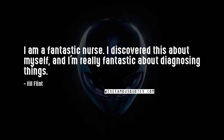 Jill Flint Quotes: I am a fantastic nurse. I discovered this about myself, and I'm really fantastic about diagnosing things.