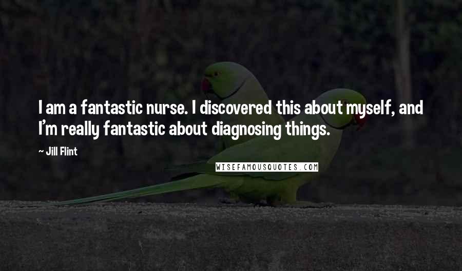 Jill Flint Quotes: I am a fantastic nurse. I discovered this about myself, and I'm really fantastic about diagnosing things.