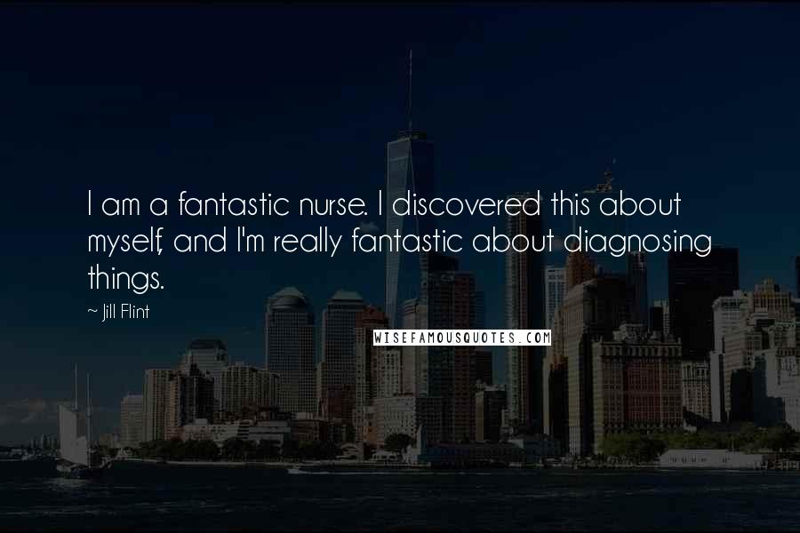 Jill Flint Quotes: I am a fantastic nurse. I discovered this about myself, and I'm really fantastic about diagnosing things.