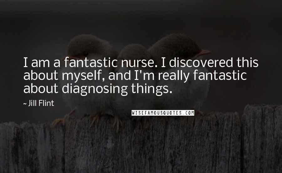 Jill Flint Quotes: I am a fantastic nurse. I discovered this about myself, and I'm really fantastic about diagnosing things.