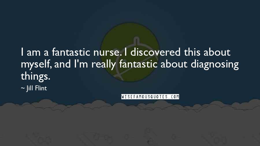 Jill Flint Quotes: I am a fantastic nurse. I discovered this about myself, and I'm really fantastic about diagnosing things.