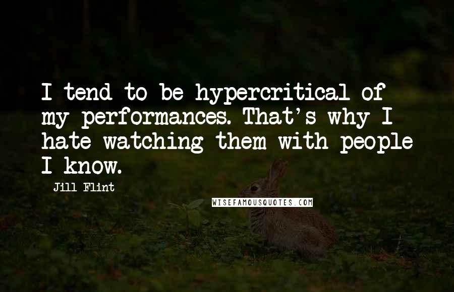 Jill Flint Quotes: I tend to be hypercritical of my performances. That's why I hate watching them with people I know.