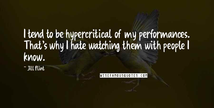 Jill Flint Quotes: I tend to be hypercritical of my performances. That's why I hate watching them with people I know.