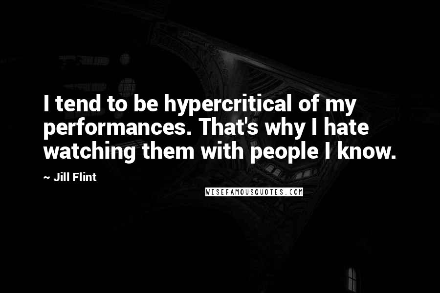 Jill Flint Quotes: I tend to be hypercritical of my performances. That's why I hate watching them with people I know.
