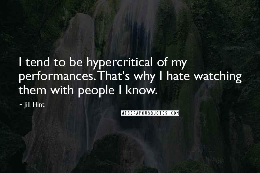 Jill Flint Quotes: I tend to be hypercritical of my performances. That's why I hate watching them with people I know.