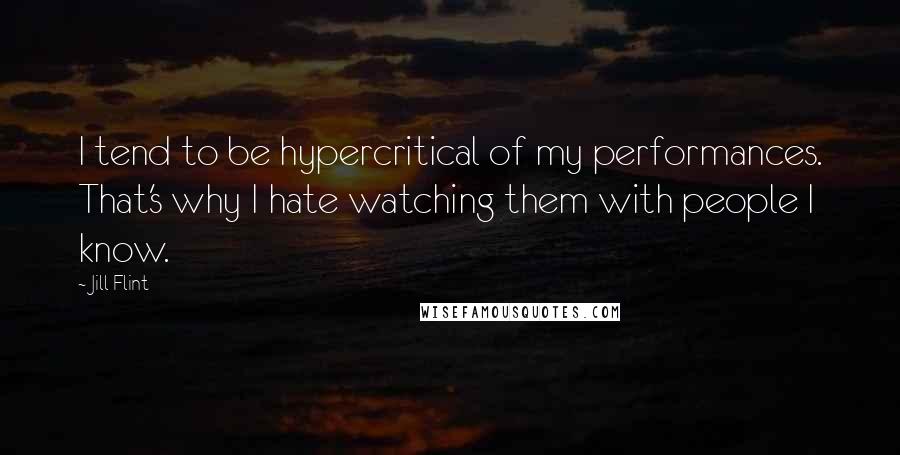 Jill Flint Quotes: I tend to be hypercritical of my performances. That's why I hate watching them with people I know.