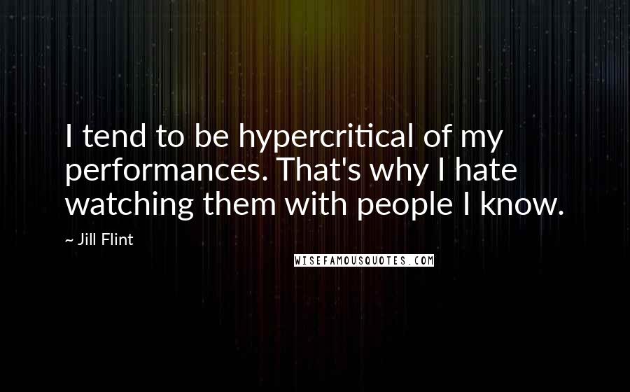 Jill Flint Quotes: I tend to be hypercritical of my performances. That's why I hate watching them with people I know.