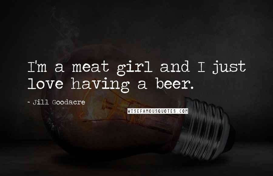 Jill Goodacre Quotes: I'm a meat girl and I just love having a beer.