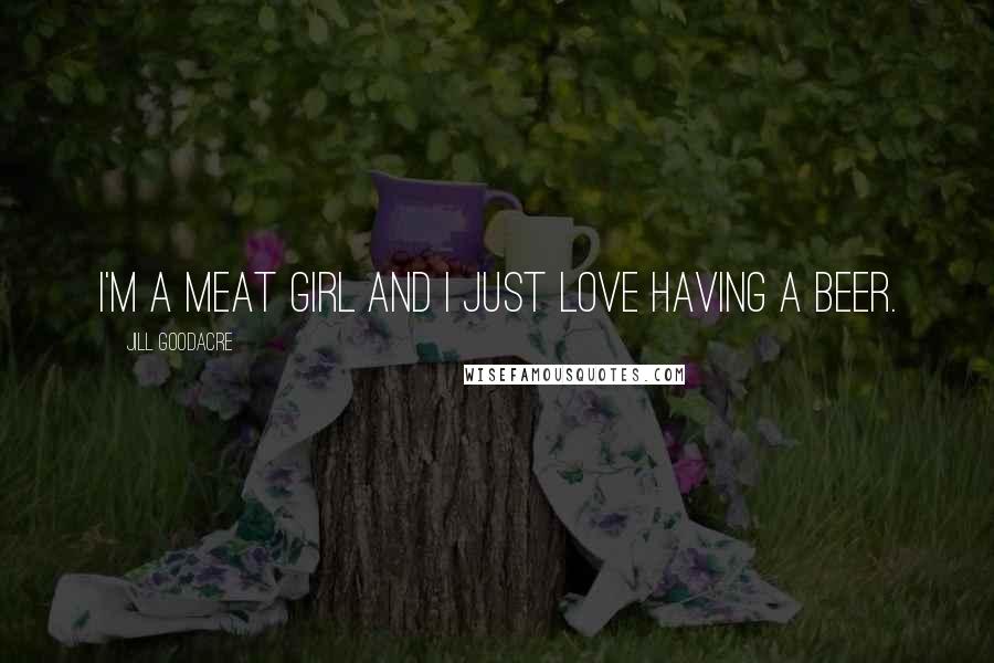 Jill Goodacre Quotes: I'm a meat girl and I just love having a beer.