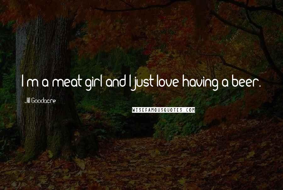 Jill Goodacre Quotes: I'm a meat girl and I just love having a beer.