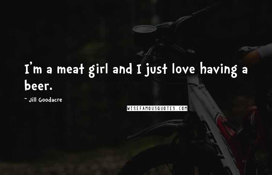 Jill Goodacre Quotes: I'm a meat girl and I just love having a beer.