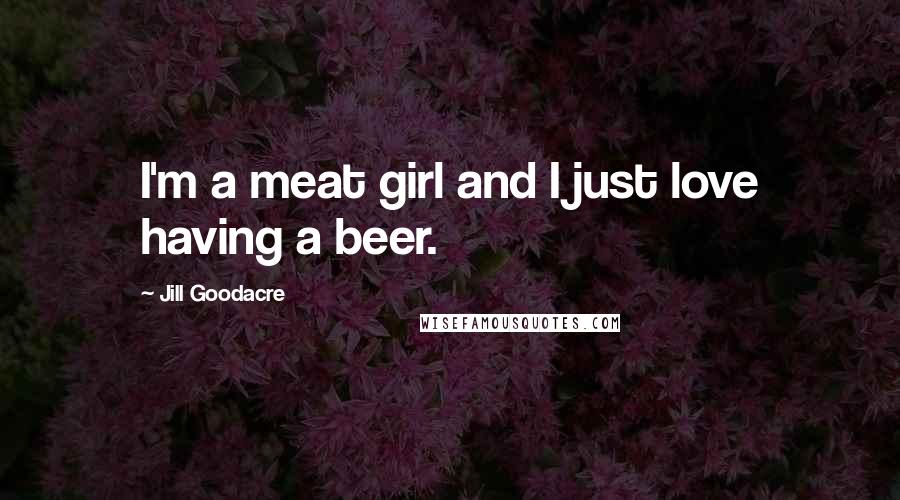 Jill Goodacre Quotes: I'm a meat girl and I just love having a beer.