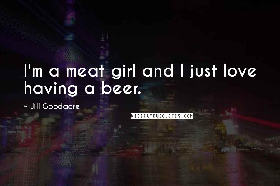 Jill Goodacre Quotes: I'm a meat girl and I just love having a beer.