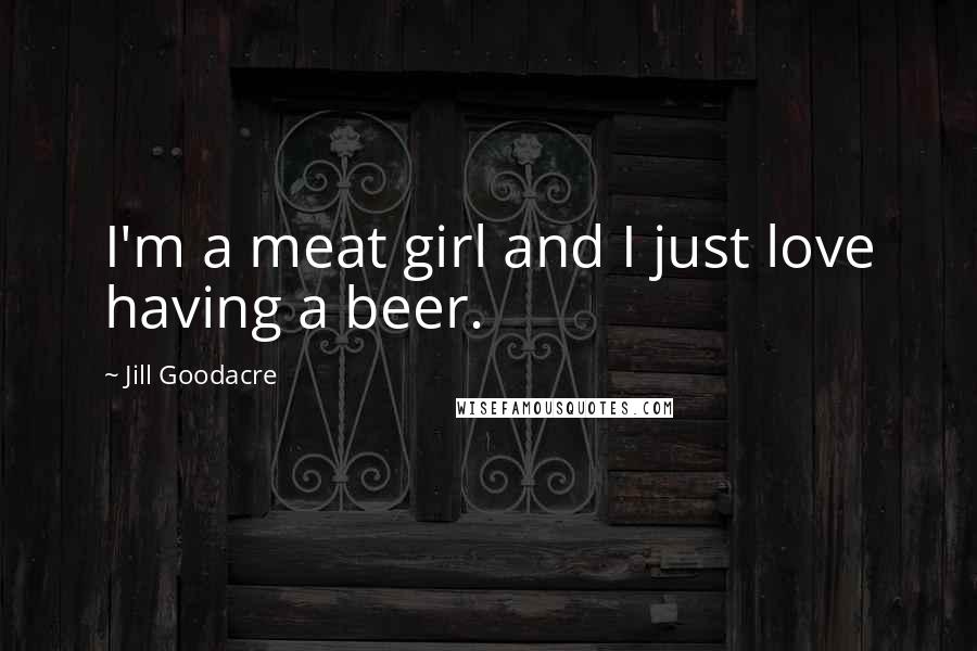 Jill Goodacre Quotes: I'm a meat girl and I just love having a beer.
