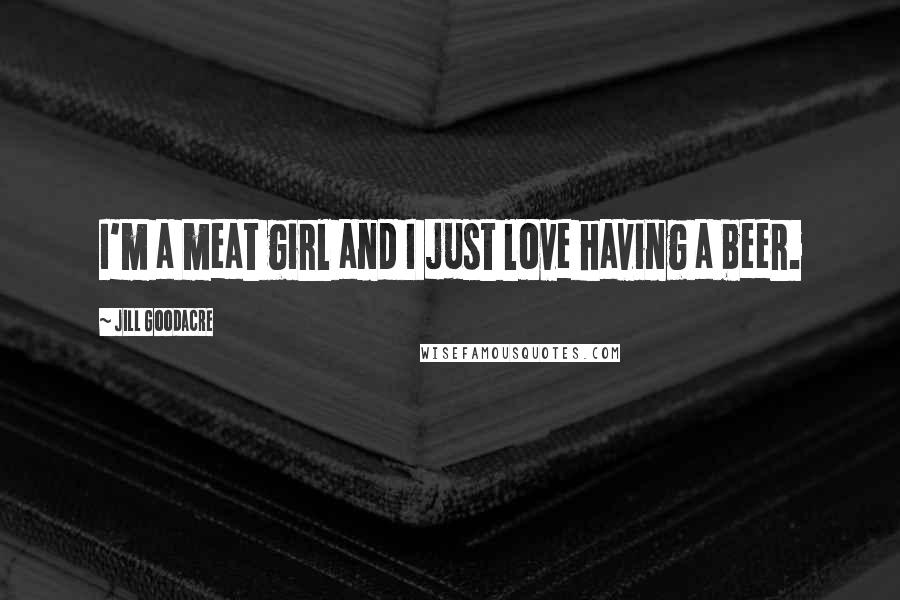 Jill Goodacre Quotes: I'm a meat girl and I just love having a beer.
