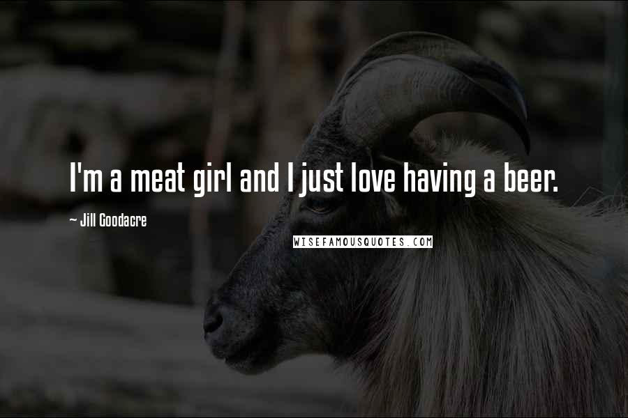 Jill Goodacre Quotes: I'm a meat girl and I just love having a beer.