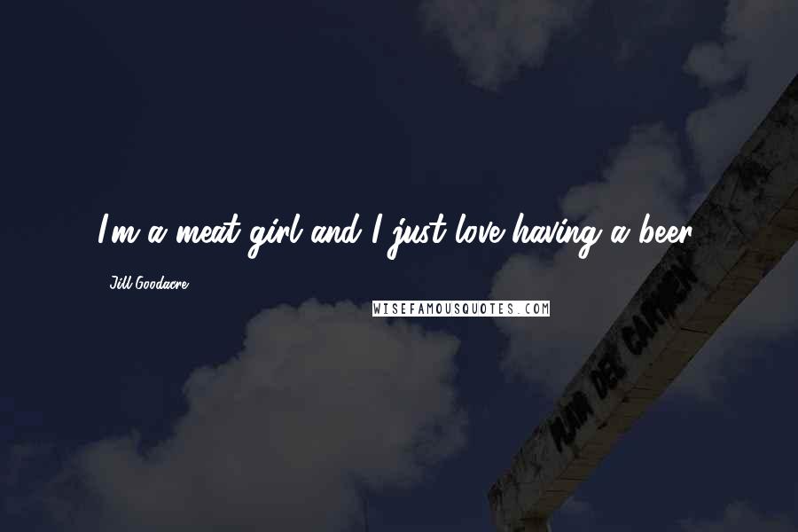 Jill Goodacre Quotes: I'm a meat girl and I just love having a beer.