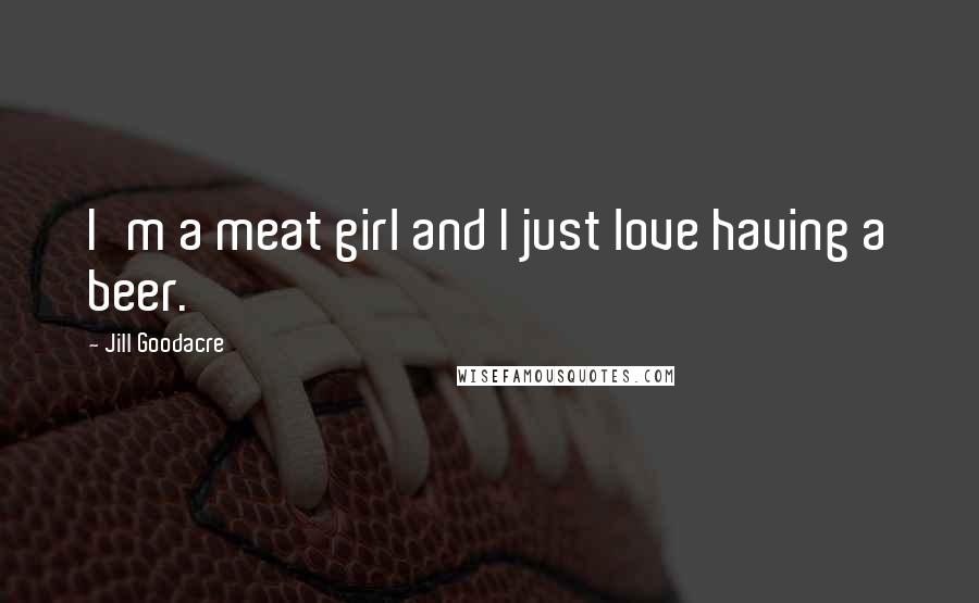 Jill Goodacre Quotes: I'm a meat girl and I just love having a beer.