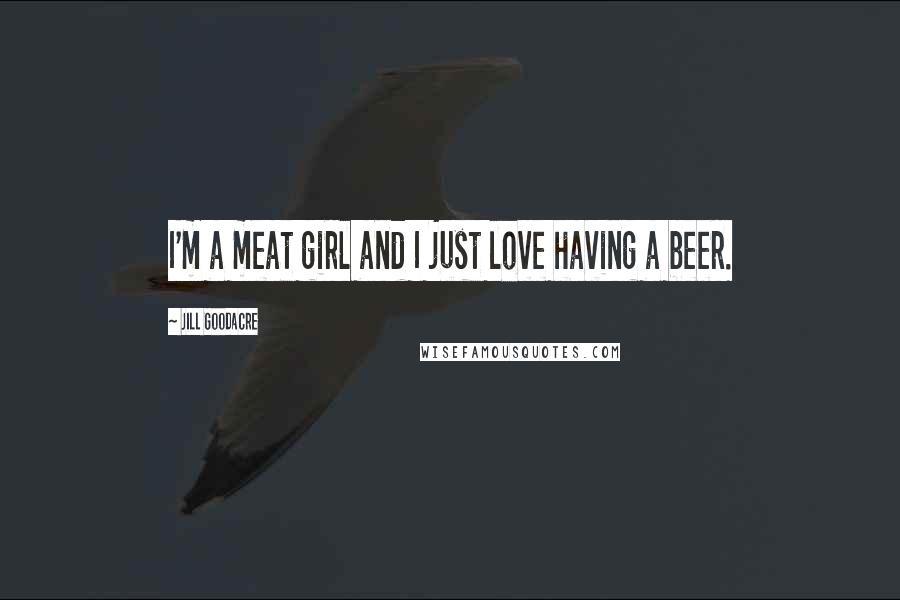 Jill Goodacre Quotes: I'm a meat girl and I just love having a beer.