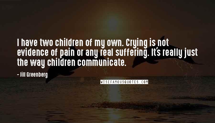 Jill Greenberg Quotes: I have two children of my own. Crying is not evidence of pain or any real suffering. It's really just the way children communicate.