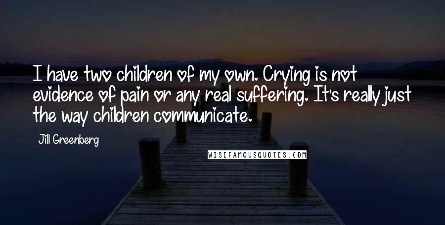 Jill Greenberg Quotes: I have two children of my own. Crying is not evidence of pain or any real suffering. It's really just the way children communicate.