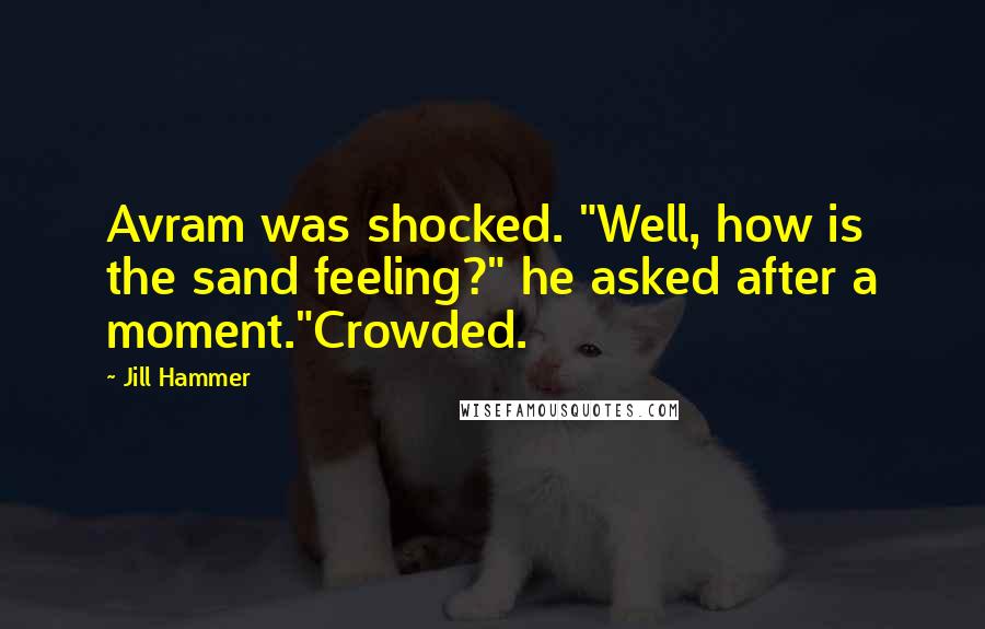 Jill Hammer Quotes: Avram was shocked. "Well, how is the sand feeling?" he asked after a moment."Crowded.
