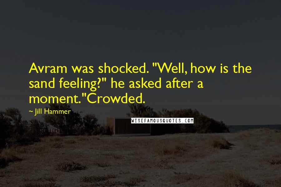 Jill Hammer Quotes: Avram was shocked. "Well, how is the sand feeling?" he asked after a moment."Crowded.
