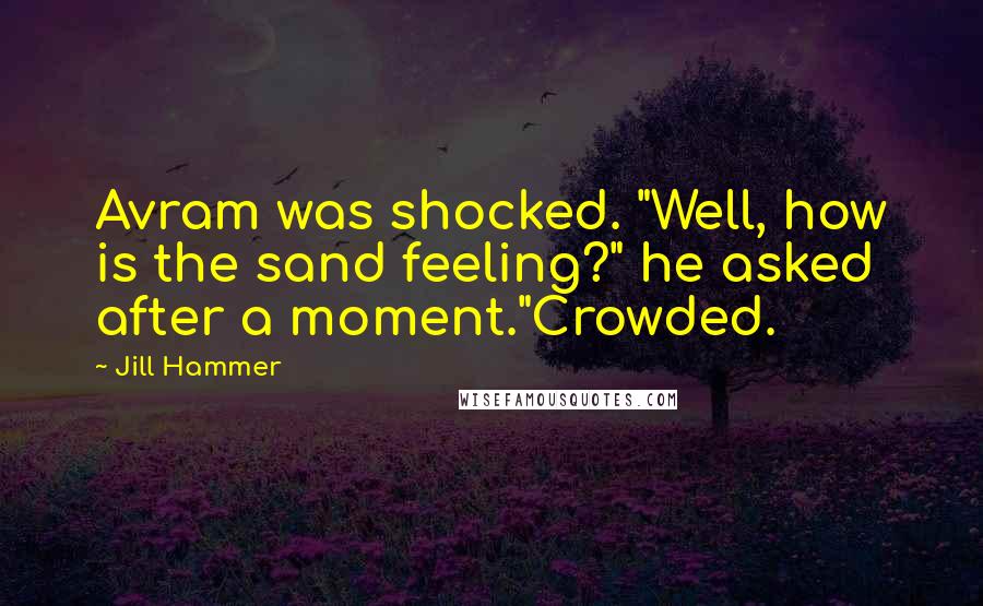 Jill Hammer Quotes: Avram was shocked. "Well, how is the sand feeling?" he asked after a moment."Crowded.