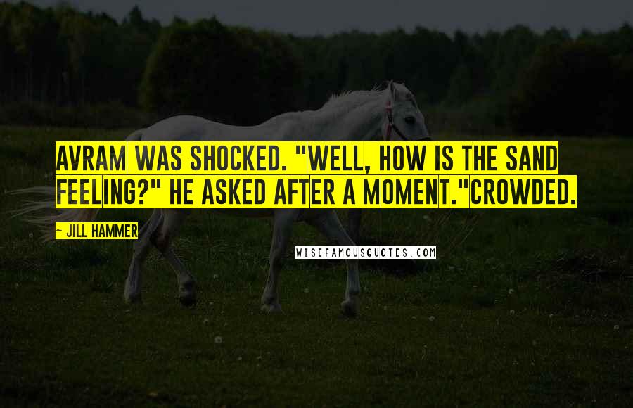 Jill Hammer Quotes: Avram was shocked. "Well, how is the sand feeling?" he asked after a moment."Crowded.