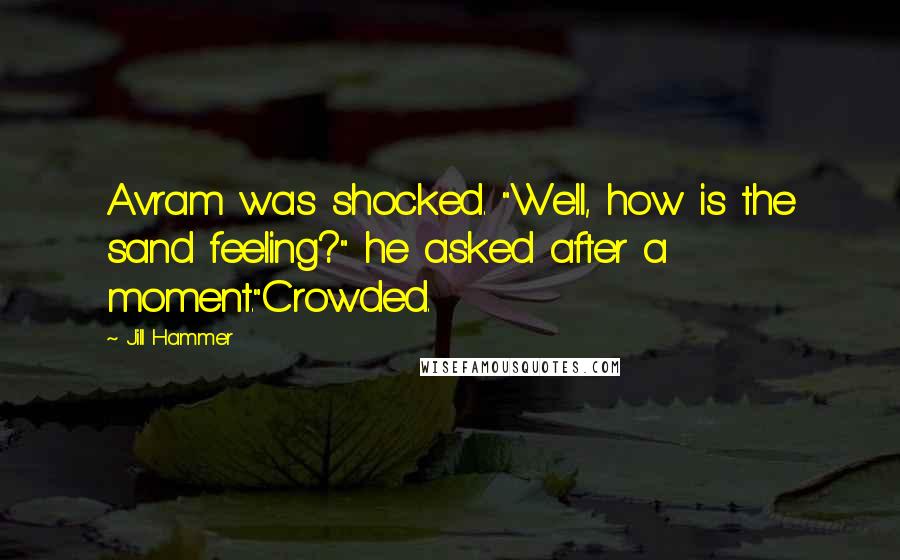 Jill Hammer Quotes: Avram was shocked. "Well, how is the sand feeling?" he asked after a moment."Crowded.