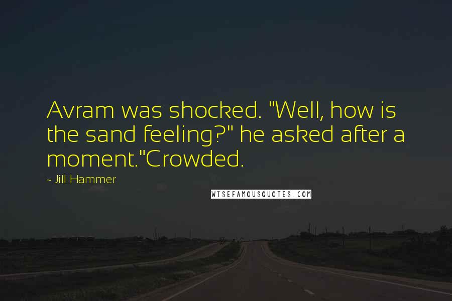 Jill Hammer Quotes: Avram was shocked. "Well, how is the sand feeling?" he asked after a moment."Crowded.
