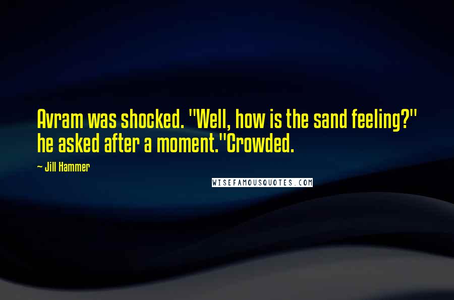 Jill Hammer Quotes: Avram was shocked. "Well, how is the sand feeling?" he asked after a moment."Crowded.