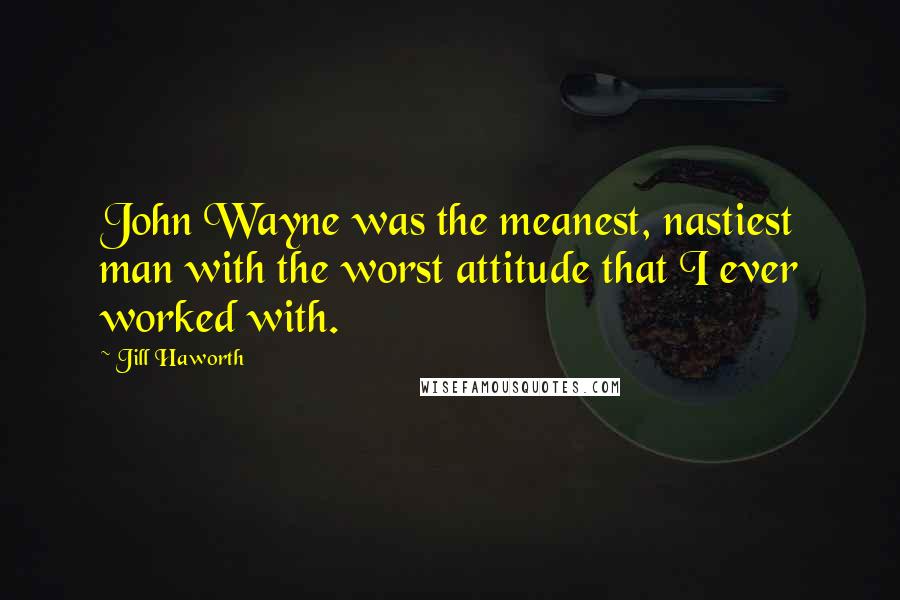 Jill Haworth Quotes: John Wayne was the meanest, nastiest man with the worst attitude that I ever worked with.