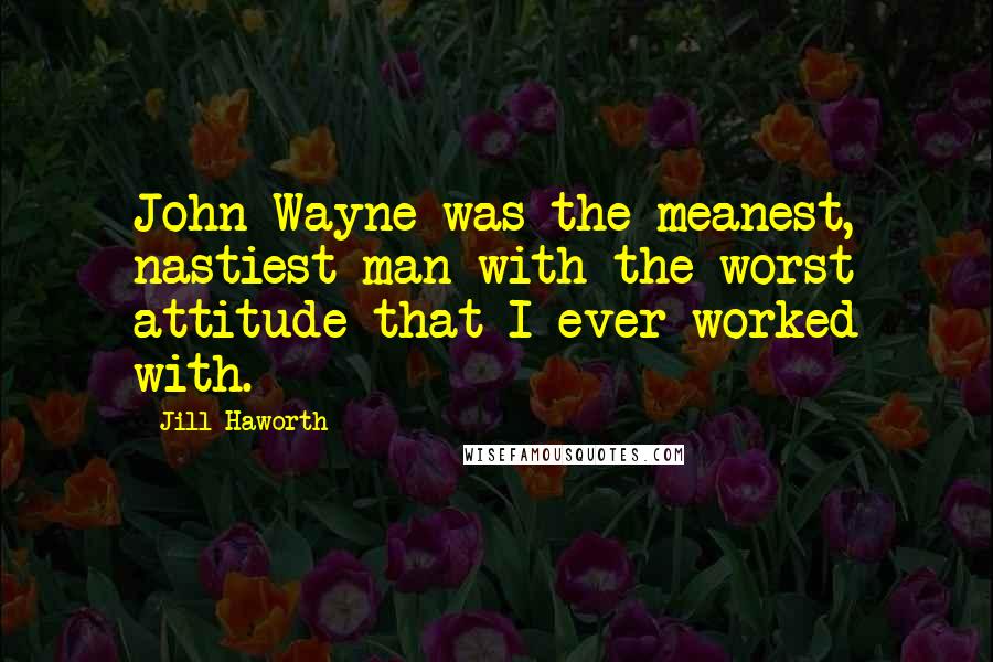 Jill Haworth Quotes: John Wayne was the meanest, nastiest man with the worst attitude that I ever worked with.