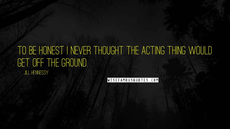 Jill Hennessy Quotes: To be honest I never thought the acting thing would get off the ground.