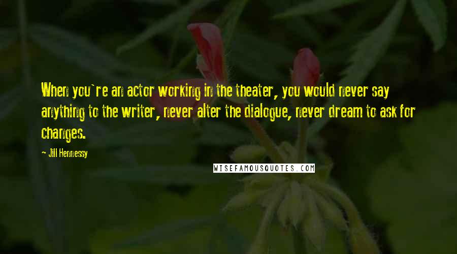 Jill Hennessy Quotes: When you're an actor working in the theater, you would never say anything to the writer, never alter the dialogue, never dream to ask for changes.