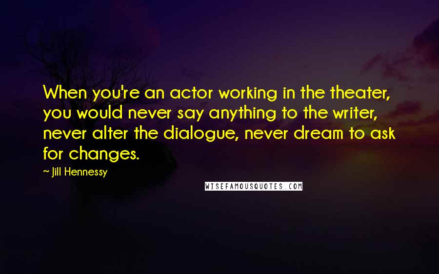 Jill Hennessy Quotes: When you're an actor working in the theater, you would never say anything to the writer, never alter the dialogue, never dream to ask for changes.