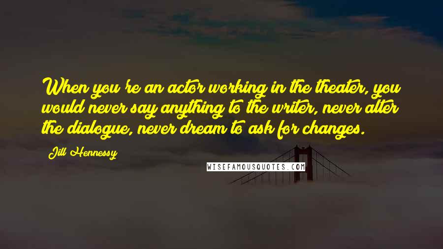 Jill Hennessy Quotes: When you're an actor working in the theater, you would never say anything to the writer, never alter the dialogue, never dream to ask for changes.