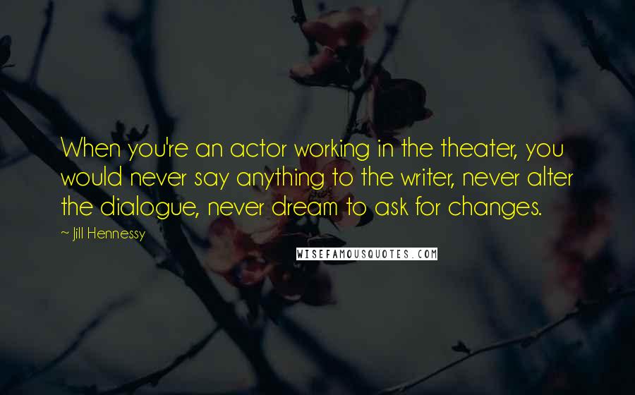 Jill Hennessy Quotes: When you're an actor working in the theater, you would never say anything to the writer, never alter the dialogue, never dream to ask for changes.