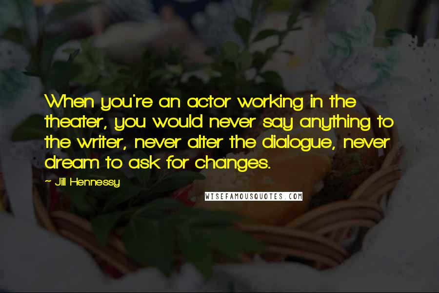 Jill Hennessy Quotes: When you're an actor working in the theater, you would never say anything to the writer, never alter the dialogue, never dream to ask for changes.