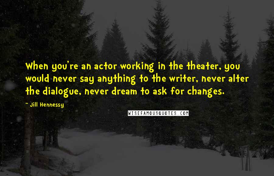Jill Hennessy Quotes: When you're an actor working in the theater, you would never say anything to the writer, never alter the dialogue, never dream to ask for changes.