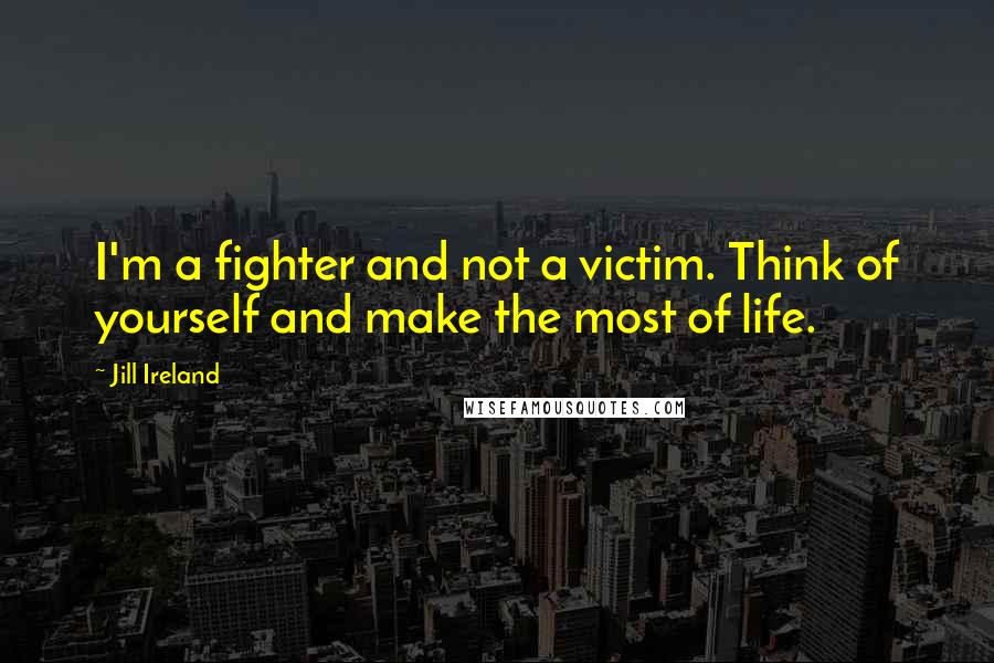 Jill Ireland Quotes: I'm a fighter and not a victim. Think of yourself and make the most of life.